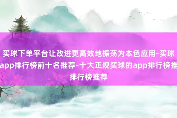 买球下单平台让改进更高效地振荡为本色应用-买球的app排行榜前十名推荐-十大正规买球的app排行榜推荐