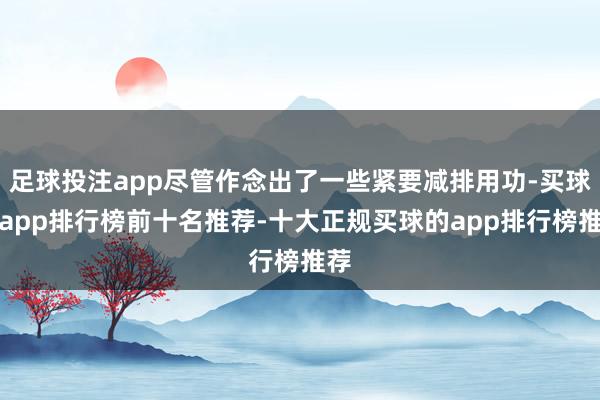 足球投注app尽管作念出了一些紧要减排用功-买球的app排行榜前十名推荐-十大正规买球的app排行榜推荐