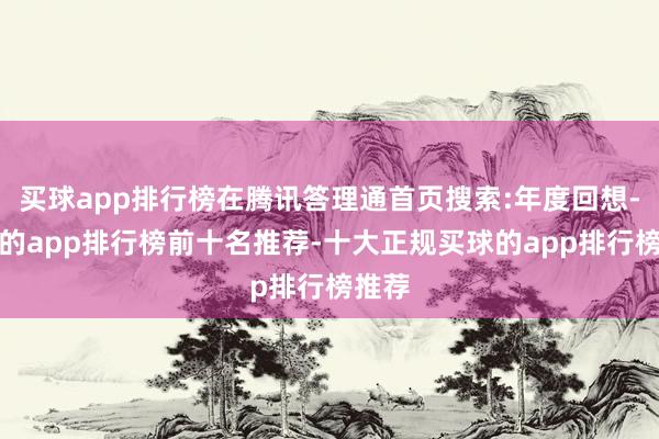 买球app排行榜在腾讯答理通首页搜索:年度回想-买球的app排行榜前十名推荐-十大正规买球的app排行榜推荐