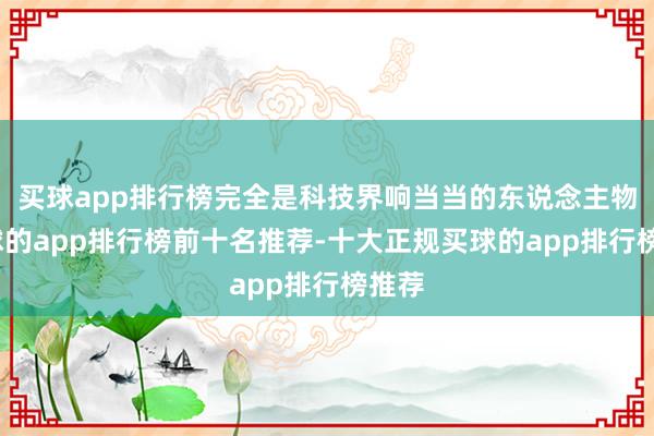 买球app排行榜完全是科技界响当当的东说念主物-买球的app排行榜前十名推荐-十大正规买球的app排行榜推荐