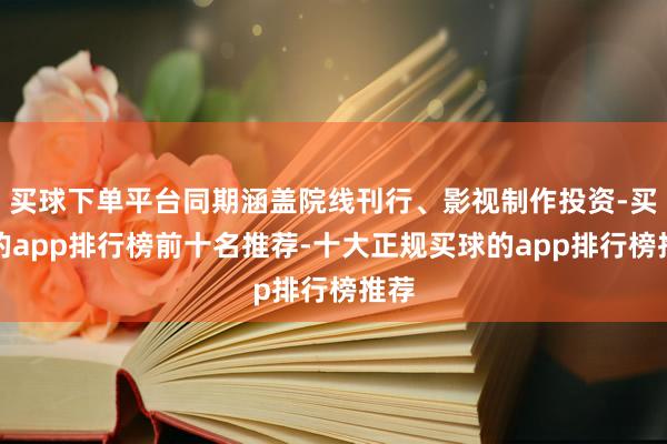 买球下单平台同期涵盖院线刊行、影视制作投资-买球的app排行榜前十名推荐-十大正规买球的app排行榜推荐