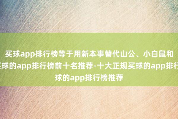 买球app排行榜等于用新本事替代山公、小白鼠和兔子-买球的app排行榜前十名推荐-十大正规买球的app排行榜推荐