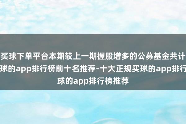 买球下单平台本期较上一期握股增多的公募基金共计9个-买球的app排行榜前十名推荐-十大正规买球的app排行榜推荐