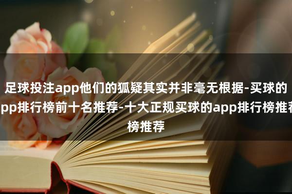 足球投注app他们的狐疑其实并非毫无根据-买球的app排行榜前十名推荐-十大正规买球的app排行榜推荐