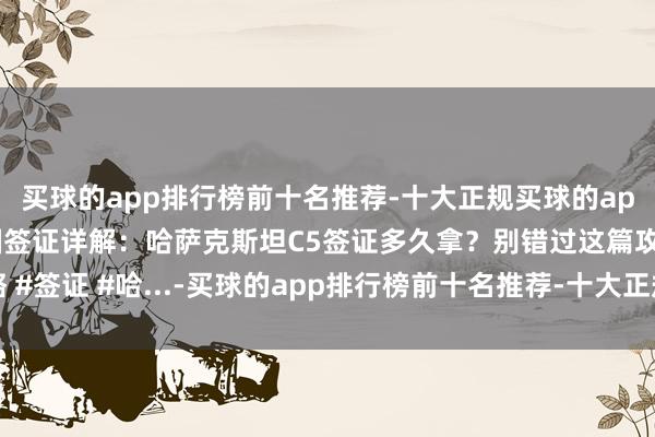 买球的app排行榜前十名推荐-十大正规买球的app排行榜推荐中亚五国签证详解：哈萨克斯坦C5签证多久拿？别错过这篇攻略 #签证 #哈...-买球的app排行榜前十名推荐-十大正规买球的app排行榜推荐
