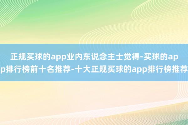 正规买球的app　　业内东说念主士觉得-买球的app排行榜前十名推荐-十大正规买球的app排行榜推荐