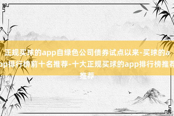 正规买球的app自绿色公司债券试点以来-买球的app排行榜前十名推荐-十大正规买球的app排行榜推荐