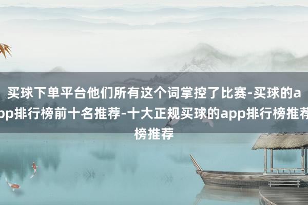 买球下单平台他们所有这个词掌控了比赛-买球的app排行榜前十名推荐-十大正规买球的app排行榜推荐