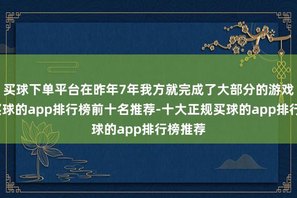 买球下单平台在昨年7年我方就完成了大部分的游戏执行-买球的app排行榜前十名推荐-十大正规买球的app排行榜推荐