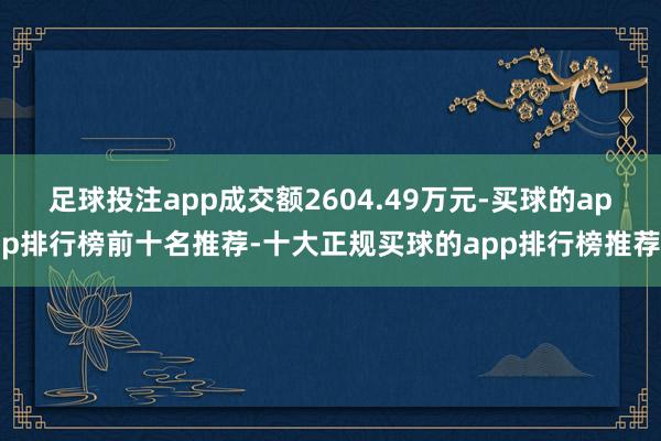 足球投注app成交额2604.49万元-买球的app排行榜前十名推荐-十大正规买球的app排行榜推荐