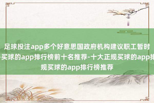 足球投注app多个好意思国政府机构建议职工暂时不要容或-买球的app排行榜前十名推荐-十大正规买球的app排行榜推荐