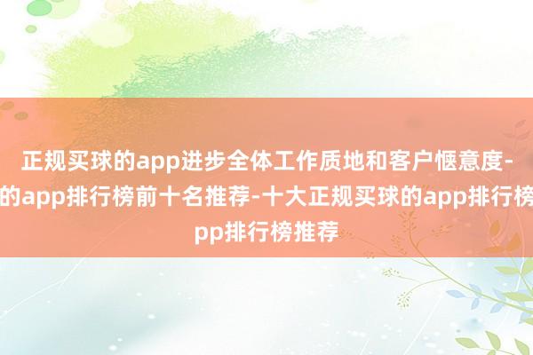 正规买球的app进步全体工作质地和客户惬意度-买球的app排行榜前十名推荐-十大正规买球的app排行榜推荐