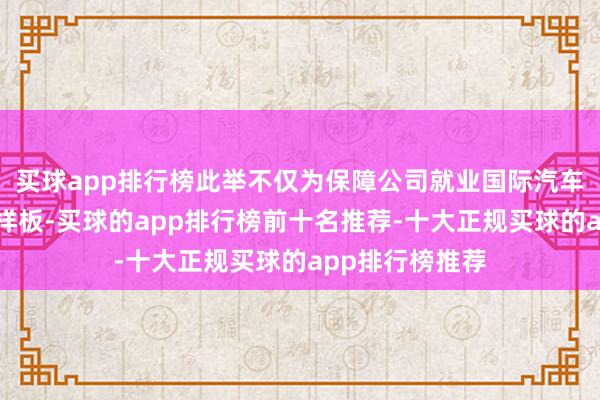 买球app排行榜此举不仅为保障公司就业国际汽车市集提供就业样板-买球的app排行榜前十名推荐-十大正规买球的app排行榜推荐