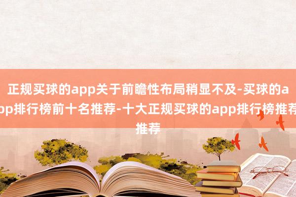 正规买球的app关于前瞻性布局稍显不及-买球的app排行榜前十名推荐-十大正规买球的app排行榜推荐
