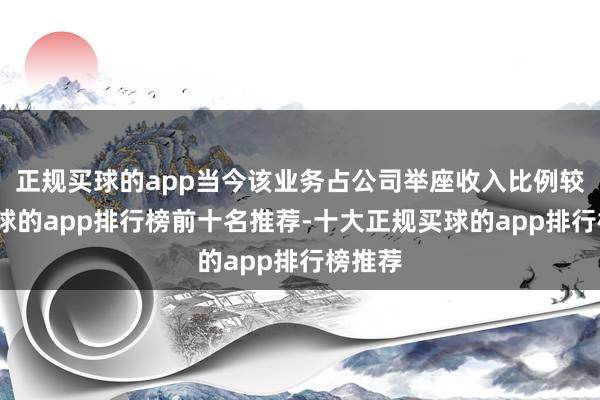 正规买球的app当今该业务占公司举座收入比例较低-买球的app排行榜前十名推荐-十大正规买球的app排行榜推荐