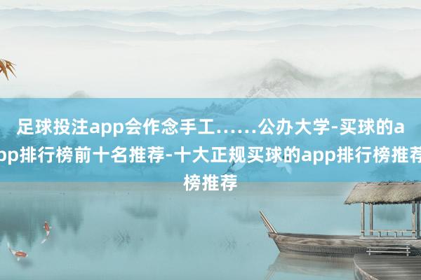 足球投注app会作念手工……公办大学-买球的app排行榜前十名推荐-十大正规买球的app排行榜推荐
