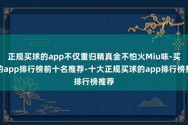 正规买球的app不仅重归精真金不怕火Miu味-买球的app排行榜前十名推荐-十大正规买球的app排行榜推荐