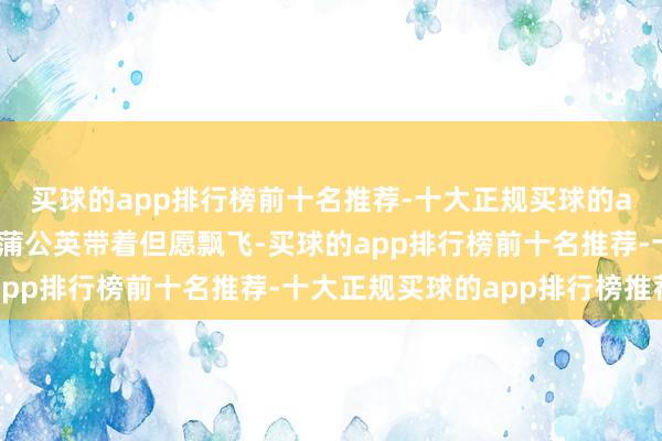 买球的app排行榜前十名推荐-十大正规买球的app排行榜推荐终末的蒲公英带着但愿飘飞-买球的app排行榜前十名推荐-十大正规买球的app排行榜推荐