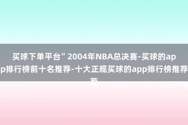 买球下单平台”2004年NBA总决赛-买球的app排行榜前十名推荐-十大正规买球的app排行榜推荐