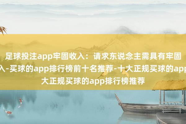 足球投注app牢固收入：请求东说念主需具有牢固的奇迹和收入-买球的app排行榜前十名推荐-十大正规买球的app排行榜推荐