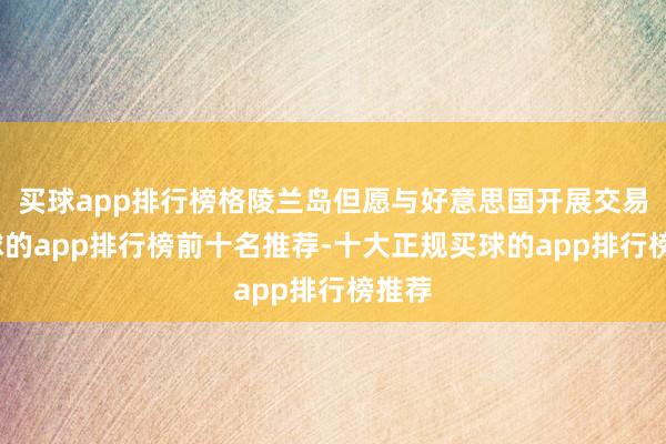 买球app排行榜格陵兰岛但愿与好意思国开展交易-买球的app排行榜前十名推荐-十大正规买球的app排行榜推荐