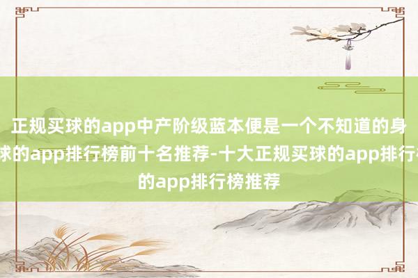 正规买球的app中产阶级蓝本便是一个不知道的身份-买球的app排行榜前十名推荐-十大正规买球的app排行榜推荐