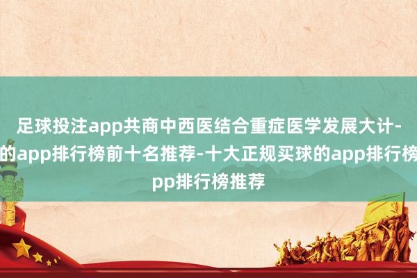 足球投注app共商中西医结合重症医学发展大计-买球的app排行榜前十名推荐-十大正规买球的app排行榜推荐