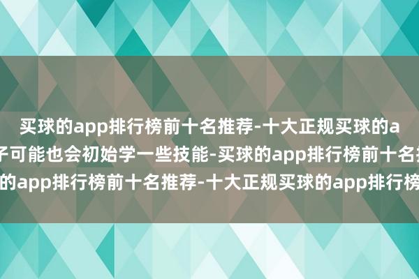 买球的app排行榜前十名推荐-十大正规买球的app排行榜推荐是以孩子可能也会初始学一些技能-买球的app排行榜前十名推荐-十大正规买球的app排行榜推荐