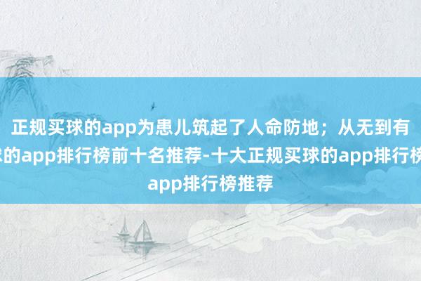 正规买球的app为患儿筑起了人命防地；从无到有-买球的app排行榜前十名推荐-十大正规买球的app排行榜推荐