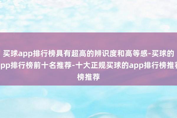 买球app排行榜具有超高的辨识度和高等感-买球的app排行榜前十名推荐-十大正规买球的app排行榜推荐