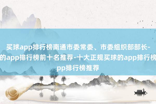 买球app排行榜南通市委常委、市委组织部部长-买球的app排行榜前十名推荐-十大正规买球的app排行榜推荐