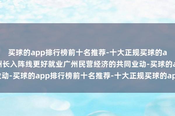 买球的app排行榜前十名推荐-十大正规买球的app排行榜推荐这是广州长入阵线更好就业广州民营经济的共同业动-买球的app排行榜前十名推荐-十大正规买球的app排行榜推荐