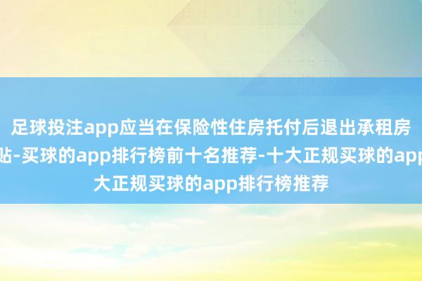 足球投注app应当在保险性住房托付后退出承租房源或停发补贴-买球的app排行榜前十名推荐-十大正规买球的app排行榜推荐