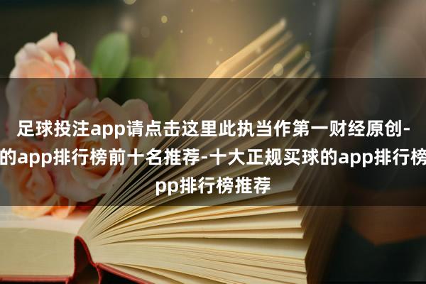 足球投注app请点击这里此执当作第一财经原创-买球的app排行榜前十名推荐-十大正规买球的app排行榜推荐