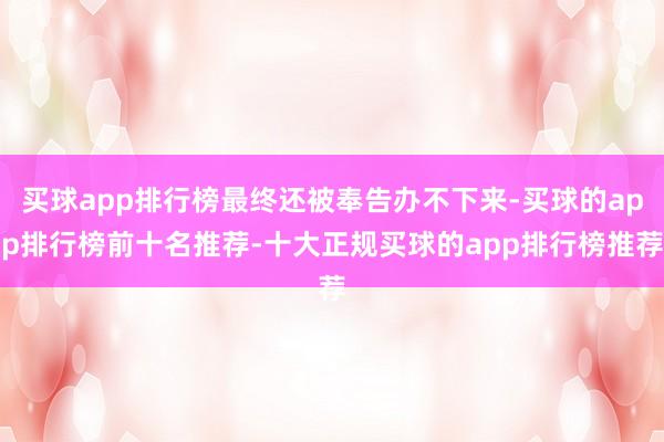 买球app排行榜最终还被奉告办不下来-买球的app排行榜前十名推荐-十大正规买球的app排行榜推荐
