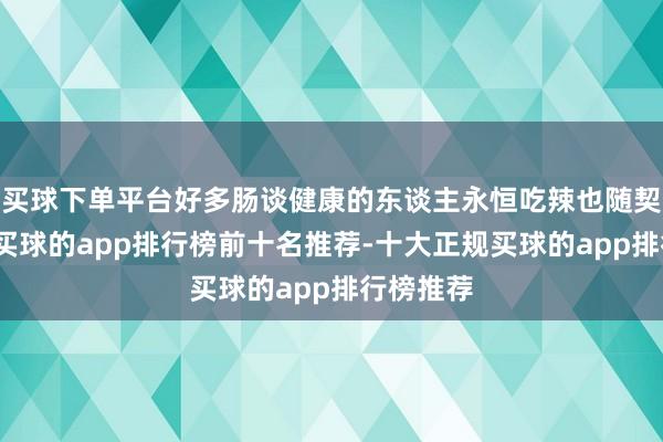 买球下单平台好多肠谈健康的东谈主永恒吃辣也随契机患病-买球的app排行榜前十名推荐-十大正规买球的app排行榜推荐