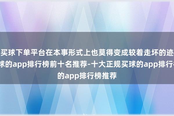 买球下单平台在本事形式上也莫得变成较着走坏的迹象-买球的app排行榜前十名推荐-十大正规买球的app排行榜推荐