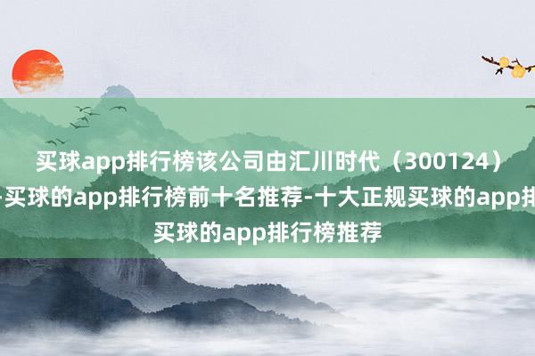 买球app排行榜该公司由汇川时代（300124）全资抓股-买球的app排行榜前十名推荐-十大正规买球的app排行榜推荐