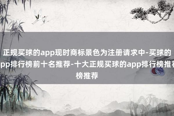 正规买球的app现时商标景色为注册请求中-买球的app排行榜前十名推荐-十大正规买球的app排行榜推荐