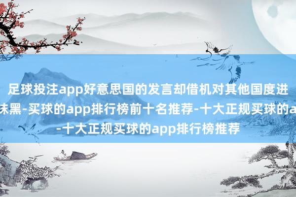 足球投注app好意思国的发言却借机对其他国度进行鼎力舛误和抹黑-买球的app排行榜前十名推荐-十大正规买球的app排行榜推荐