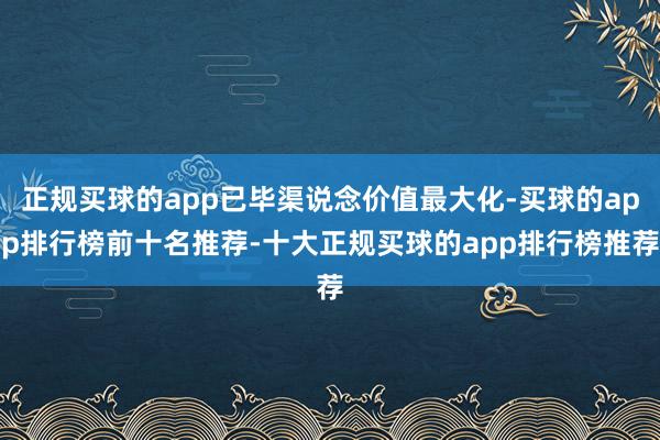 正规买球的app已毕渠说念价值最大化-买球的app排行榜前十名推荐-十大正规买球的app排行榜推荐