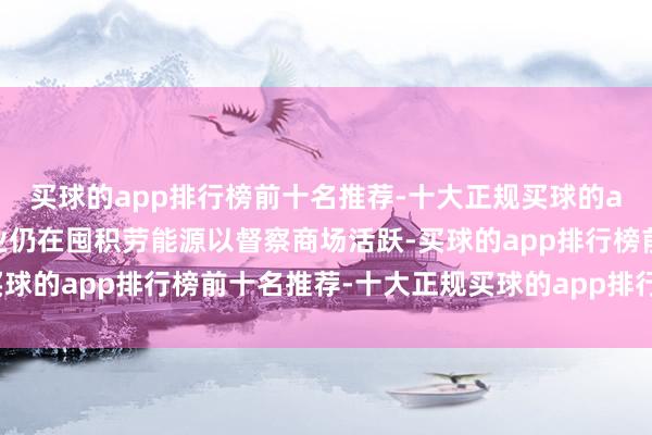 买球的app排行榜前十名推荐-十大正规买球的app排行榜推荐尽管企业仍在囤积劳能源以督察商场活跃-买球的app排行榜前十名推荐-十大正规买球的app排行榜推荐
