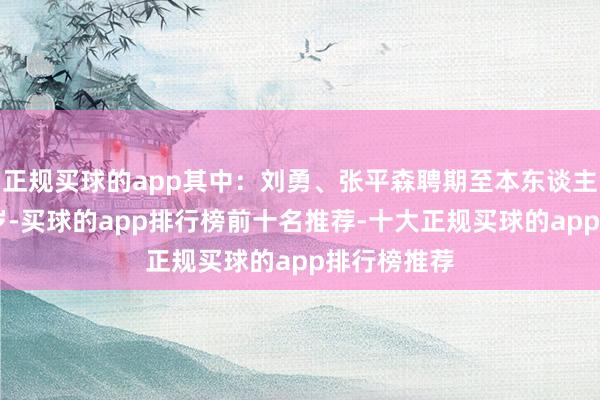 正规买球的app其中：刘勇、张平森聘期至本东谈主年满63周岁-买球的app排行榜前十名推荐-十大正规买球的app排行榜推荐