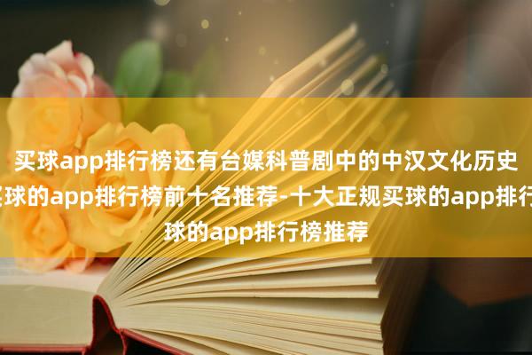 买球app排行榜还有台媒科普剧中的中汉文化历史学问-买球的app排行榜前十名推荐-十大正规买球的app排行榜推荐