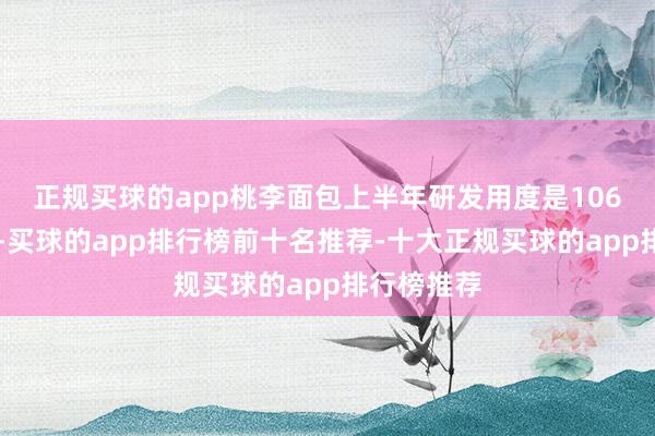 正规买球的app　　桃李面包上半年研发用度是1066.05万元-买球的app排行榜前十名推荐-十大正规买球的app排行榜推荐