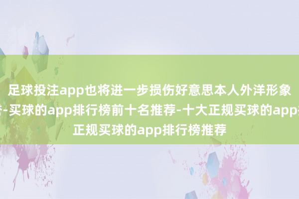 足球投注app也将进一步损伤好意思本人外洋形象和国度信誉-买球的app排行榜前十名推荐-十大正规买球的app排行榜推荐