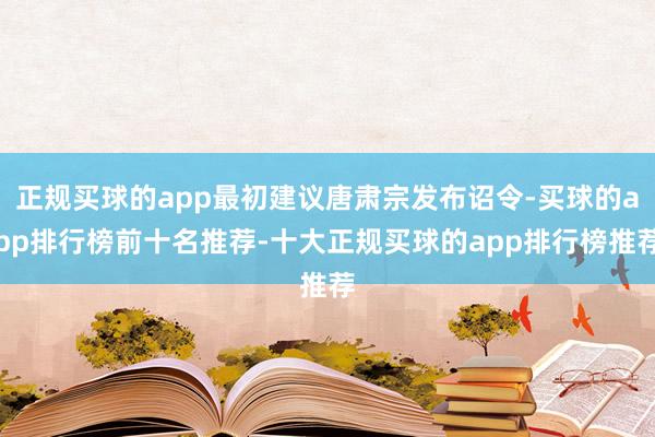 正规买球的app最初建议唐肃宗发布诏令-买球的app排行榜前十名推荐-十大正规买球的app排行榜推荐