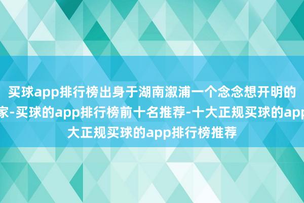 买球app排行榜出身于湖南溆浦一个念念想开明的商东谈主之家-买球的app排行榜前十名推荐-十大正规买球的app排行榜推荐