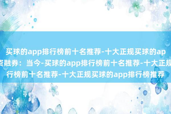 买球的app排行榜前十名推荐-十大正规买球的app排行榜推荐小常识融资融券：当今-买球的app排行榜前十名推荐-十大正规买球的app排行榜推荐