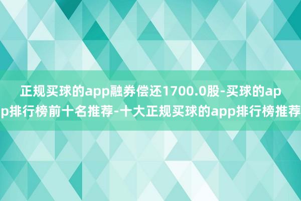 正规买球的app融券偿还1700.0股-买球的app排行榜前十名推荐-十大正规买球的app排行榜推荐
